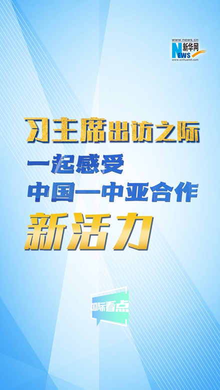 新華網(wǎng)國際看點｜習主席出訪之際，一起感受中國—中亞合作新活力